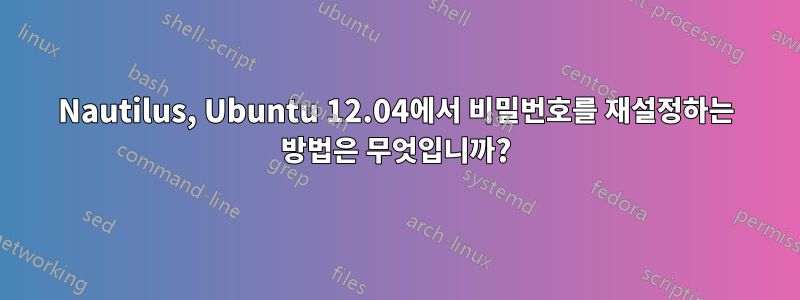 Nautilus, Ubuntu 12.04에서 비밀번호를 재설정하는 방법은 무엇입니까?