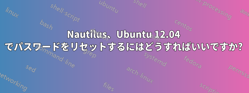 Nautilus、Ubuntu 12.04 でパスワードをリセットするにはどうすればいいですか?