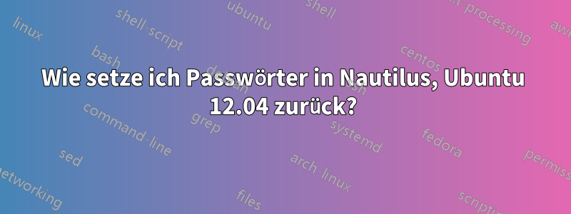 Wie setze ich Passwörter in Nautilus, Ubuntu 12.04 zurück?