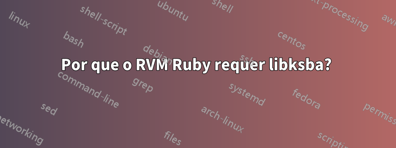 Por que o RVM Ruby requer libksba?