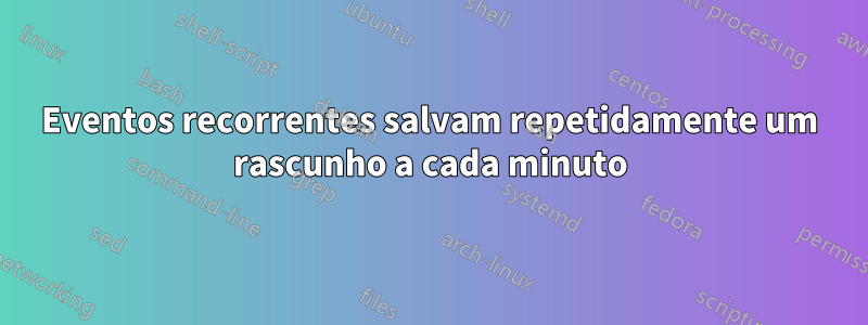 Eventos recorrentes salvam repetidamente um rascunho a cada minuto