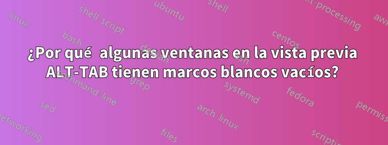 ¿Por qué algunas ventanas en la vista previa ALT-TAB tienen marcos blancos vacíos?