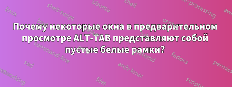 Почему некоторые окна в предварительном просмотре ALT-TAB представляют собой пустые белые рамки?