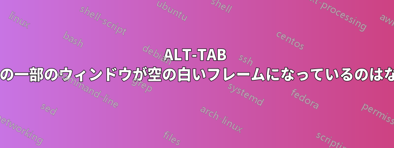 ALT-TAB プレビューの一部のウィンドウが空の白いフレームになっているのはなぜですか?