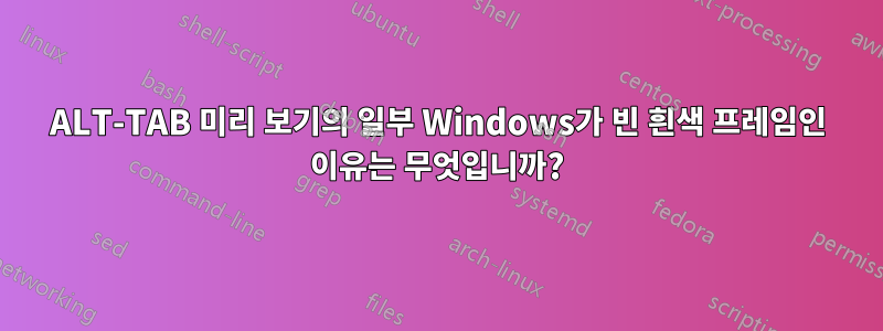 ALT-TAB 미리 보기의 일부 Windows가 빈 흰색 프레임인 이유는 무엇입니까?