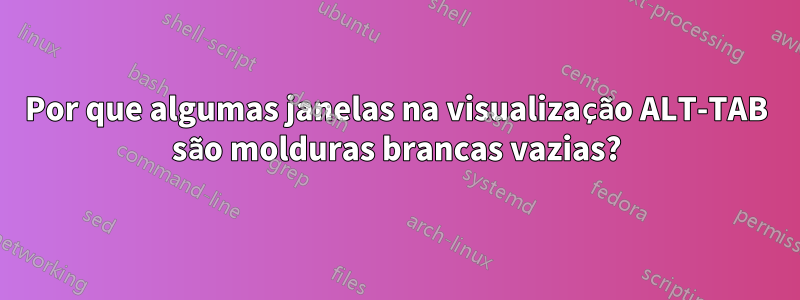 Por que algumas janelas na visualização ALT-TAB são molduras brancas vazias?