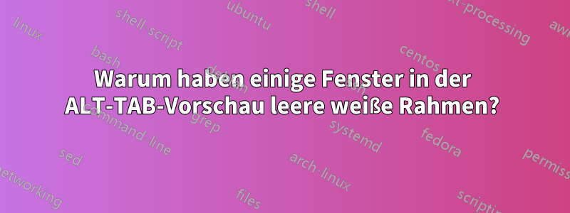 Warum haben einige Fenster in der ALT-TAB-Vorschau leere weiße Rahmen?