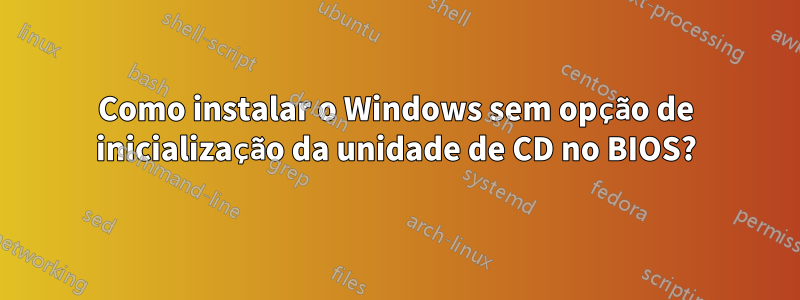 Como instalar o Windows sem opção de inicialização da unidade de CD no BIOS?