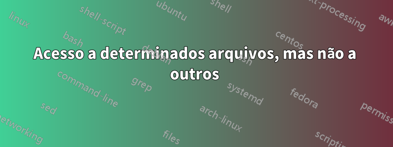 Acesso a determinados arquivos, mas não a outros