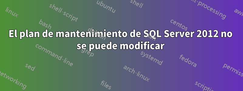 El plan de mantenimiento de SQL Server 2012 no se puede modificar