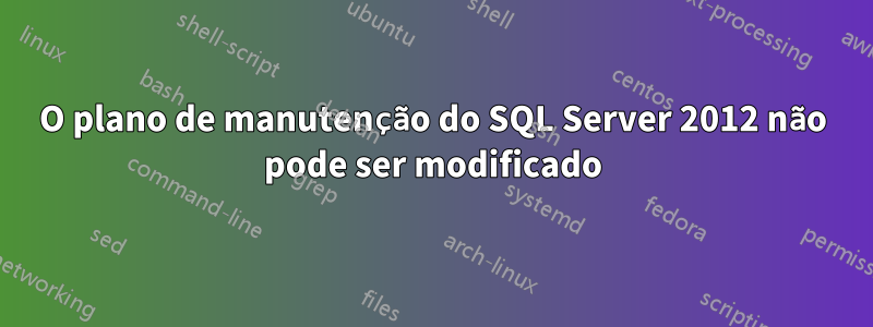 O plano de manutenção do SQL Server 2012 não pode ser modificado