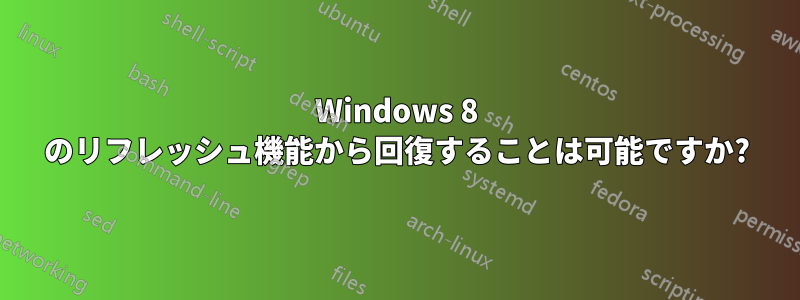 Windows 8 のリフレッシュ機能から回復することは可能ですか?