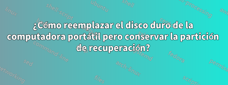 ¿Cómo reemplazar el disco duro de la computadora portátil pero conservar la partición de recuperación?