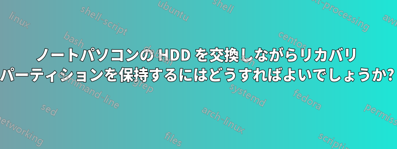 ノートパソコンの HDD を交換しながらリカバリ パーティションを保持するにはどうすればよいでしょうか?