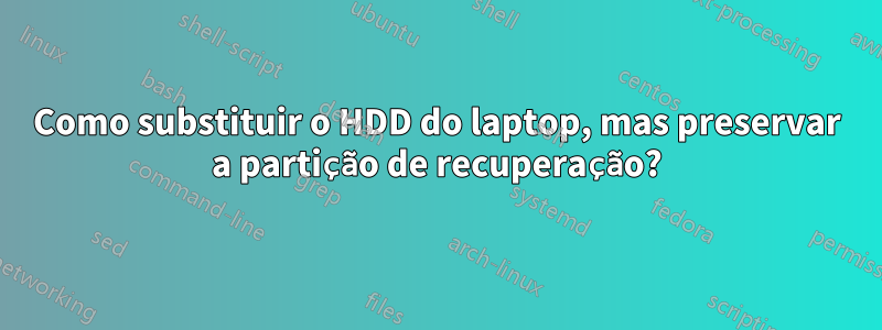 Como substituir o HDD do laptop, mas preservar a partição de recuperação?