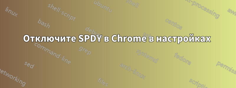 Отключите SPDY в Chrome в настройках