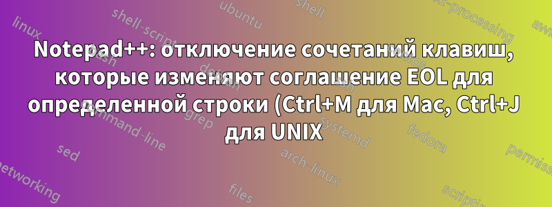 Notepad++: отключение сочетаний клавиш, которые изменяют соглашение EOL для определенной строки (Ctrl+M для Mac, Ctrl+J для UNIX)