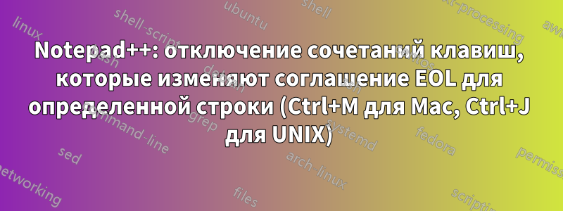 Notepad++: отключение сочетаний клавиш, которые изменяют соглашение EOL для определенной строки (Ctrl+M для Mac, Ctrl+J для UNIX)