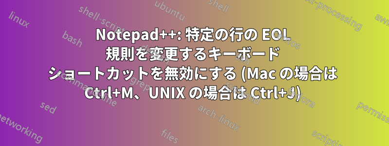 Notepad++: 特定の行の EOL 規則を変更するキーボード ショートカットを無効にする (Mac の場合は Ctrl+M、UNIX の場合は Ctrl+J)