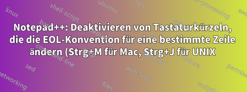 Notepad++: Deaktivieren von Tastaturkürzeln, die die EOL-Konvention für eine bestimmte Zeile ändern (Strg+M für Mac, Strg+J für UNIX)