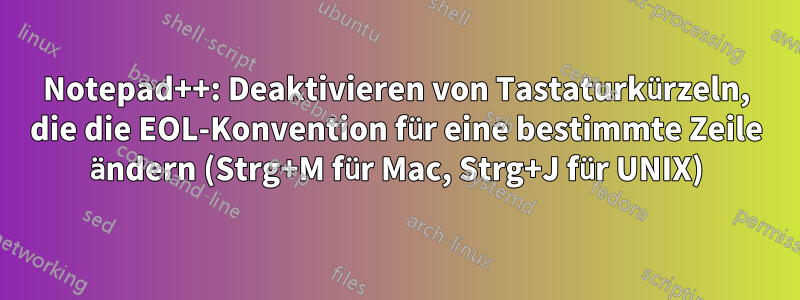 Notepad++: Deaktivieren von Tastaturkürzeln, die die EOL-Konvention für eine bestimmte Zeile ändern (Strg+M für Mac, Strg+J für UNIX)