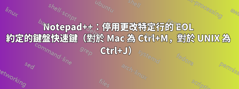 Notepad++：停用更改特定行的 EOL 約定的鍵盤快速鍵（對於 Mac 為 Ctrl+M，對於 UNIX 為 Ctrl+J）