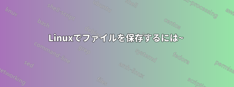 Linuxでファイルを保存するには~