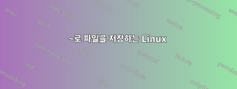 ~로 파일을 저장하는 Linux