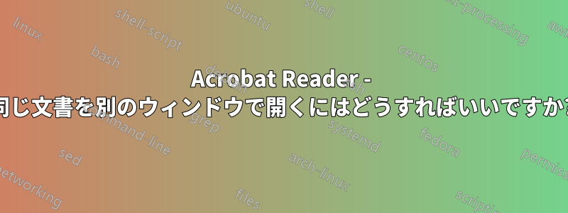 Acrobat Reader - 同じ文書を別のウィンドウで開くにはどうすればいいですか?