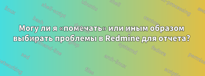 Могу ли я «помечать» или иным образом выбирать проблемы в Redmine для отчета?