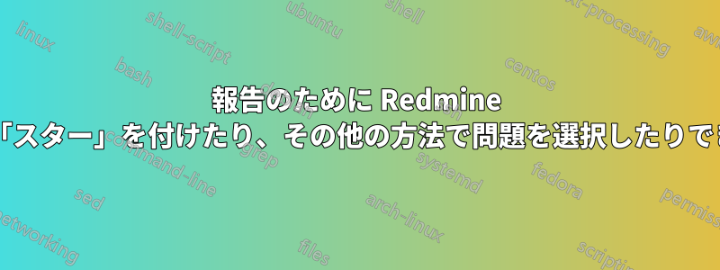 報告のために Redmine で問題に「スター」を付けたり、その他の方法で問題を選択したりできますか?