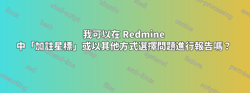 我可以在 Redmine 中「加註星標」或以其他方式選擇問題進行報告嗎？