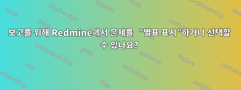 보고를 위해 Redmine에서 문제를 "별표 표시"하거나 선택할 수 있나요?