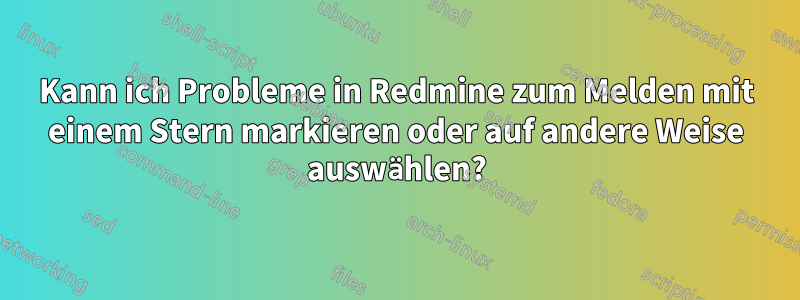 Kann ich Probleme in Redmine zum Melden mit einem Stern markieren oder auf andere Weise auswählen?