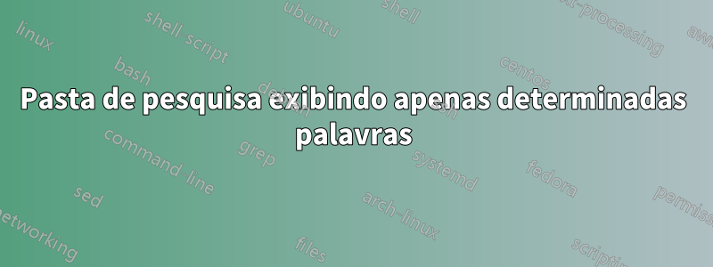 Pasta de pesquisa exibindo apenas determinadas palavras