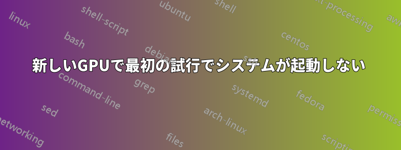 新しいGPUで最初の試行でシステムが起動しない