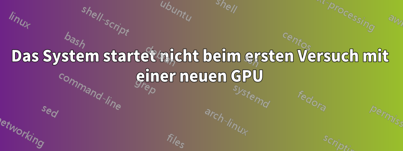 Das System startet nicht beim ersten Versuch mit einer neuen GPU