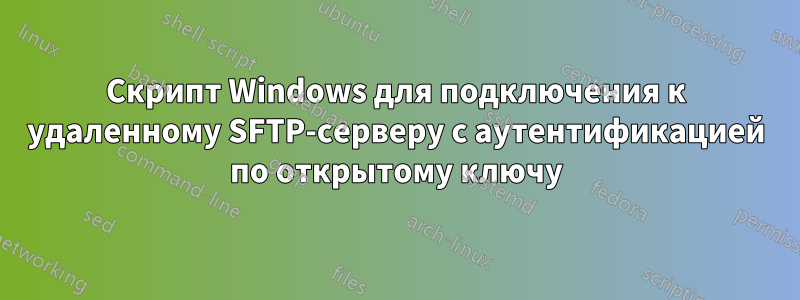 Скрипт Windows для подключения к удаленному SFTP-серверу с аутентификацией по открытому ключу