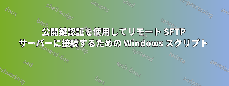 公開鍵認証を使用してリモート SFTP サーバーに接続するための Windows スクリプト