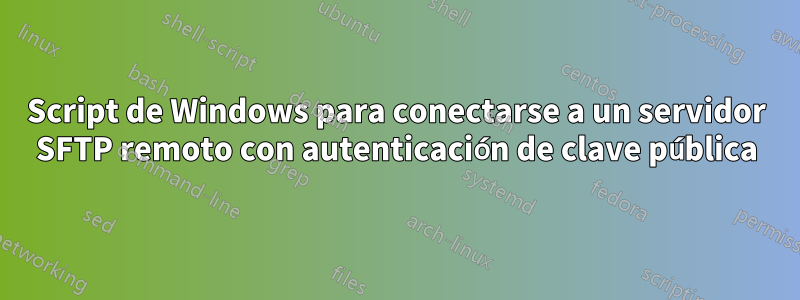 Script de Windows para conectarse a un servidor SFTP remoto con autenticación de clave pública