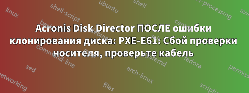 Acronis Disk Director ПОСЛЕ ошибки клонирования диска: PXE-E61: Сбой проверки носителя, проверьте кабель