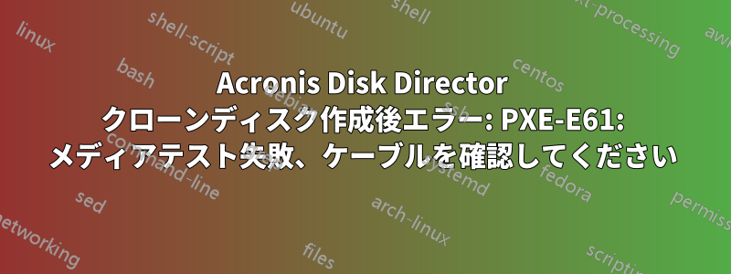 Acronis Disk Director クローンディスク作成後エラー: PXE-E61: メディアテスト失敗、ケーブルを確認してください