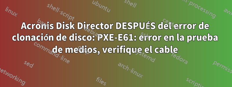 Acronis Disk Director DESPUÉS del error de clonación de disco: PXE-E61: error en la prueba de medios, verifique el cable