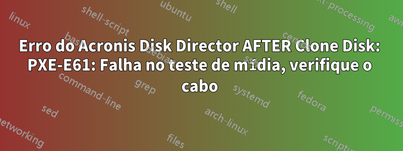 Erro do Acronis Disk Director AFTER Clone Disk: PXE-E61: Falha no teste de mídia, verifique o cabo