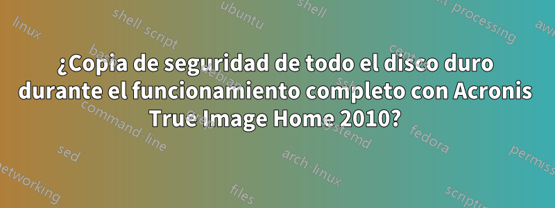 ¿Copia de seguridad de todo el disco duro durante el funcionamiento completo con Acronis True Image Home 2010?