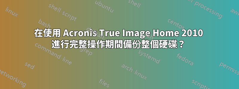 在使用 Acronis True Image Home 2010 進行完整操作期間備份整個硬碟？