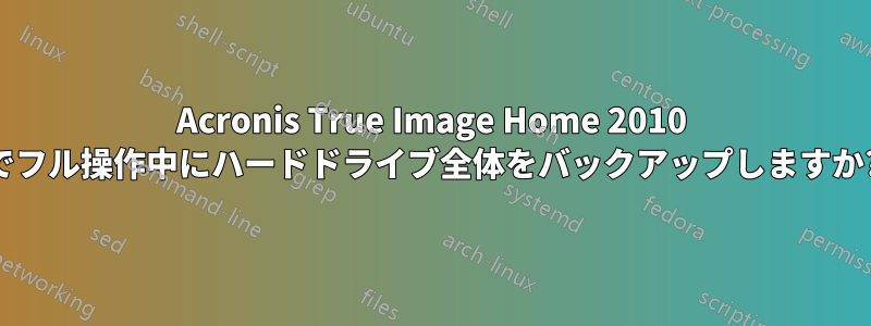 Acronis True Image Home 2010 でフル操作中にハードドライブ全体をバックアップしますか?