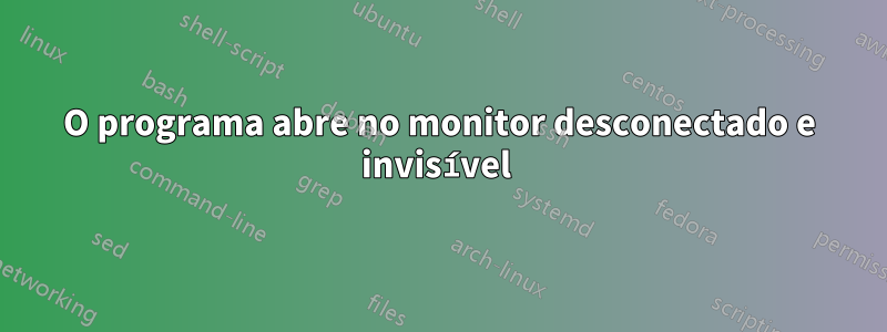 O programa abre no monitor desconectado e invisível 