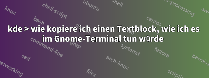 kde > wie kopiere ich einen Textblock, wie ich es im Gnome-Terminal tun würde 