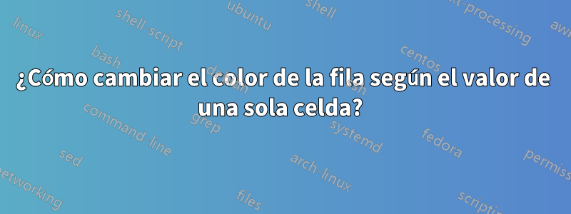 ¿Cómo cambiar el color de la fila según el valor de una sola celda? 